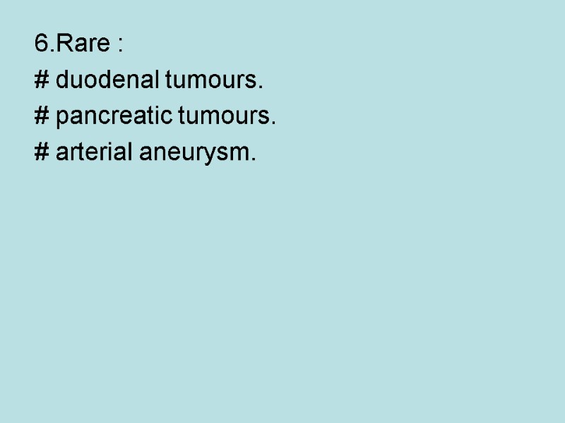 6.Rare : # duodenal tumours.  # pancreatic tumours.  # arterial aneurysm.